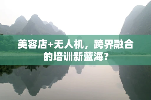 美容店+无人机，跨界融合的培训新蓝海？