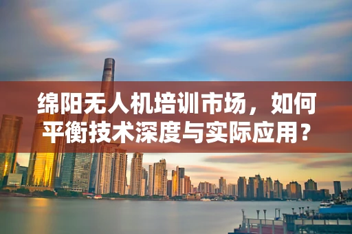 绵阳无人机培训市场，如何平衡技术深度与实际应用？