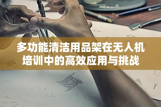 多功能清洁用品架在无人机培训中的高效应用与挑战