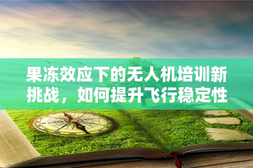 果冻效应下的无人机培训新挑战，如何提升飞行稳定性？