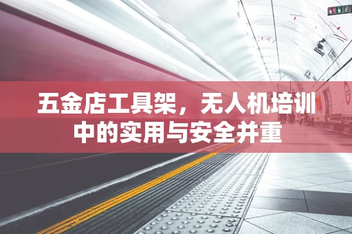 五金店工具架，无人机培训中的实用与安全并重