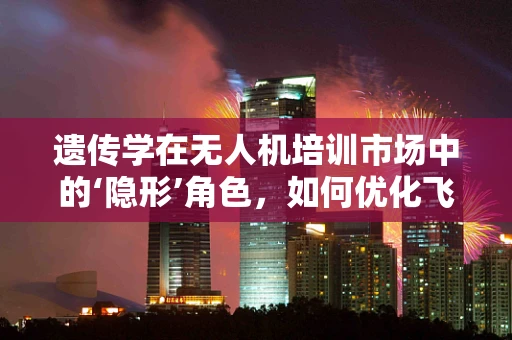 遗传学在无人机培训市场中的‘隐形’角色，如何优化飞行智能？