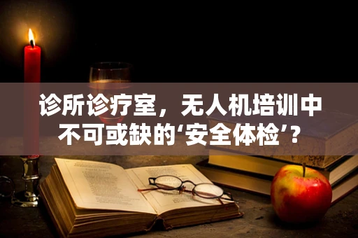 诊所诊疗室，无人机培训中不可或缺的‘安全体检’？
