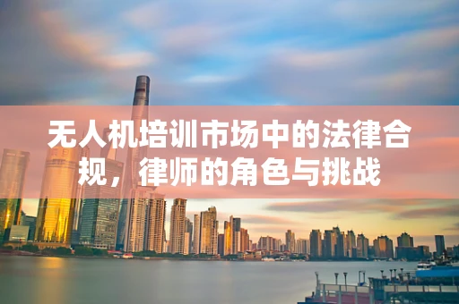 无人机培训市场中的法律合规，律师的角色与挑战
