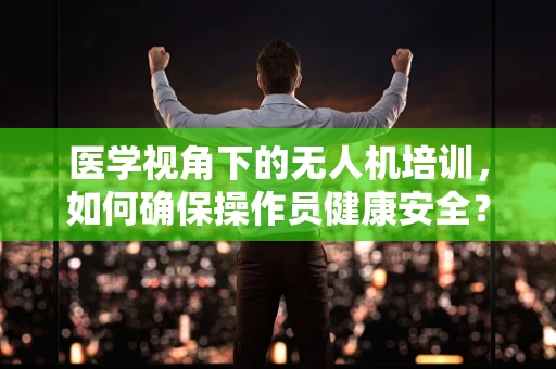 医学视角下的无人机培训，如何确保操作员健康安全？