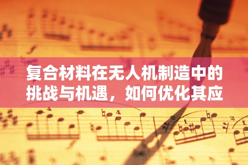 复合材料在无人机制造中的挑战与机遇，如何优化其应用以提升无人机性能？