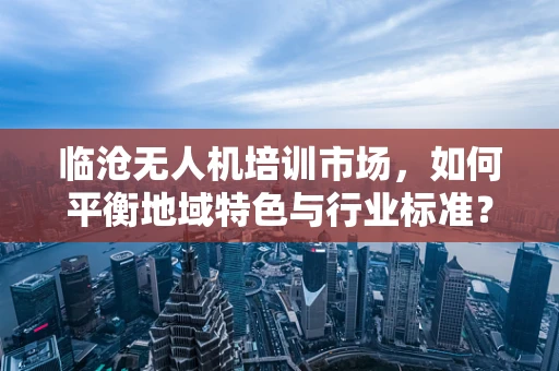 临沧无人机培训市场，如何平衡地域特色与行业标准？