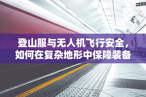 登山服与无人机飞行安全，如何在复杂地形中保障装备与人员安全？