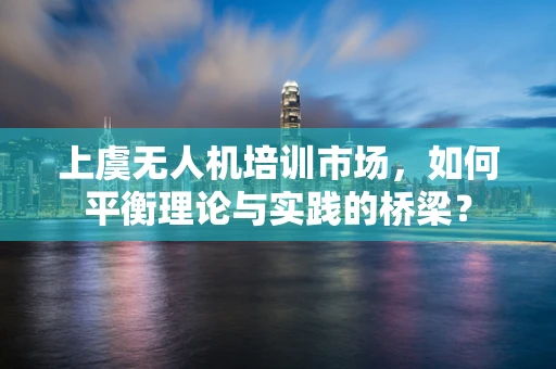 上虞无人机培训市场，如何平衡理论与实践的桥梁？