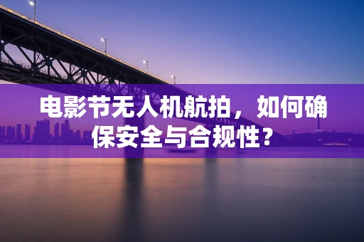 电影节无人机航拍，如何确保安全与合规性？