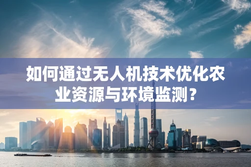 如何通过无人机技术优化农业资源与环境监测？