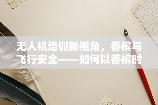 无人机培训新视角，香槟与飞行安全——如何以香槟时刻提升学员体验与安全意识？