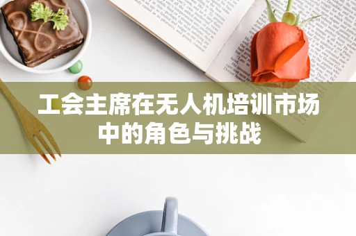 工会主席在无人机培训市场中的角色与挑战