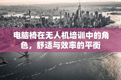 电脑椅在无人机培训中的角色，舒适与效率的平衡