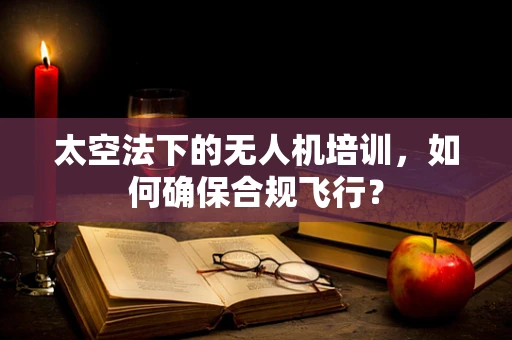 太空法下的无人机培训，如何确保合规飞行？