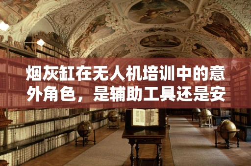 烟灰缸在无人机培训中的意外角色，是辅助工具还是安全隐患？