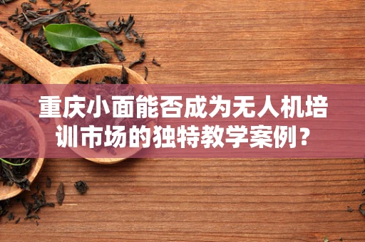 重庆小面能否成为无人机培训市场的独特教学案例？