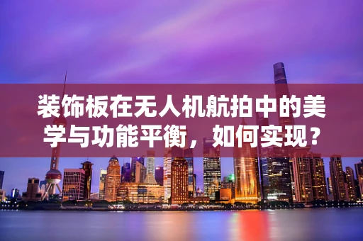装饰板在无人机航拍中的美学与功能平衡，如何实现？