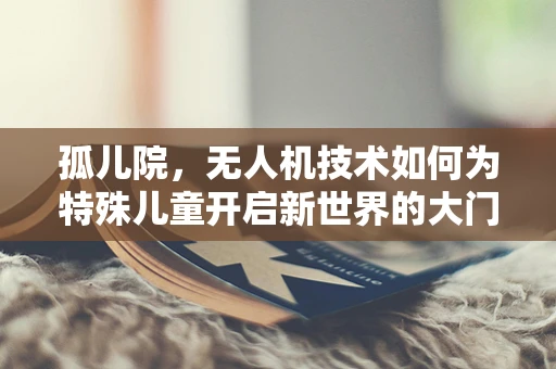 孤儿院，无人机技术如何为特殊儿童开启新世界的大门？