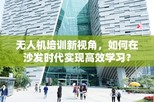 无人机培训新视角，如何在沙发时代实现高效学习？