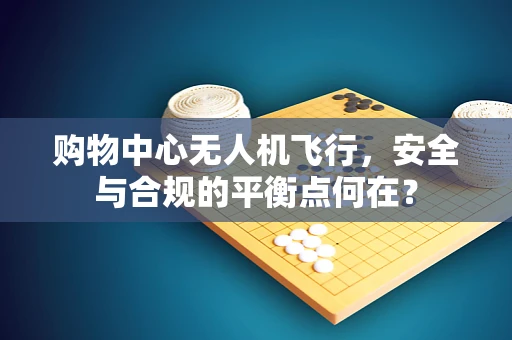 购物中心无人机飞行，安全与合规的平衡点何在？