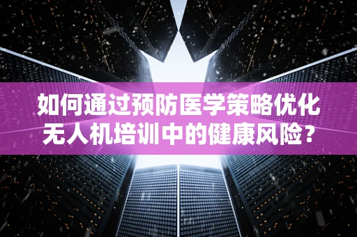 如何通过预防医学策略优化无人机培训中的健康风险？