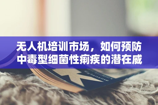 无人机培训市场，如何预防中毒型细菌性痢疾的潜在威胁？