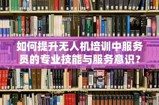 如何提升无人机培训中服务员的专业技能与服务意识？