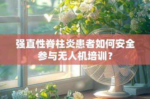 强直性脊柱炎患者如何安全参与无人机培训？