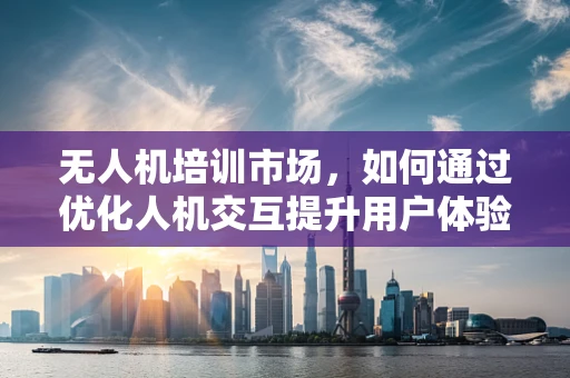 无人机培训市场，如何通过优化人机交互提升用户体验与安全？