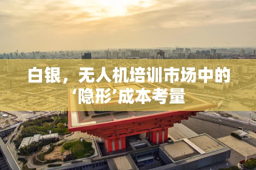 白银，无人机培训市场中的‘隐形’成本考量