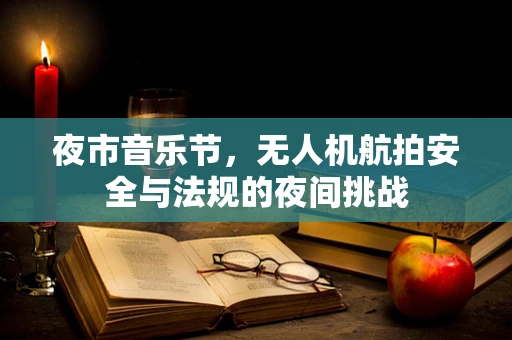 夜市音乐节，无人机航拍安全与法规的夜间挑战