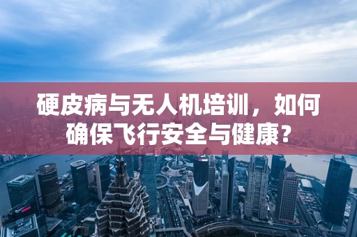 硬皮病与无人机培训，如何确保飞行安全与健康？