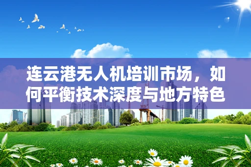 连云港无人机培训市场，如何平衡技术深度与地方特色？