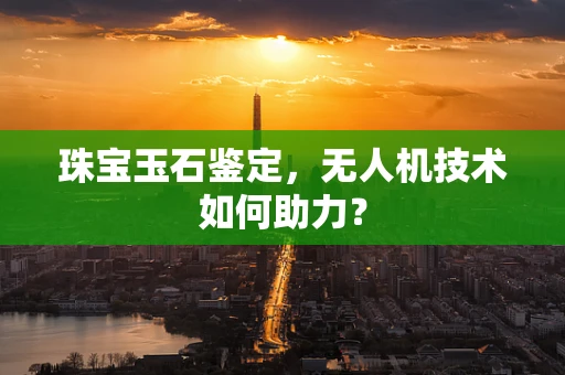 珠宝玉石鉴定，无人机技术如何助力？