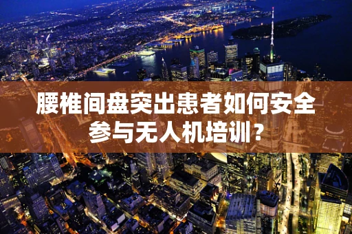 腰椎间盘突出患者如何安全参与无人机培训？