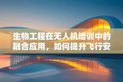 生物工程在无人机培训中的融合应用，如何提升飞行安全与效率？