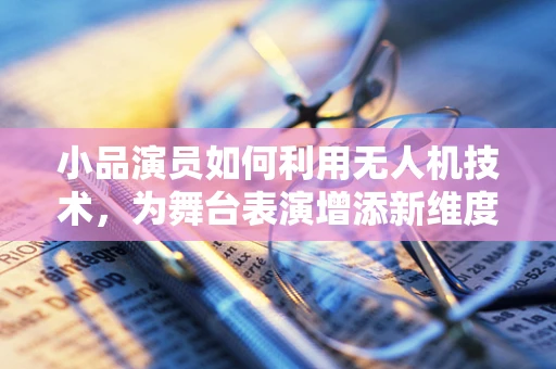 小品演员如何利用无人机技术，为舞台表演增添新维度？