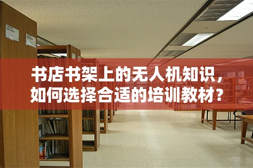 书店书架上的无人机知识，如何选择合适的培训教材？