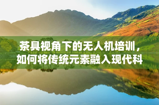 茶具视角下的无人机培训，如何将传统元素融入现代科技教学？