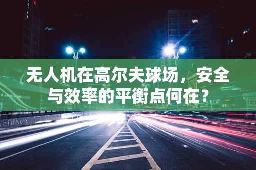 无人机在高尔夫球场，安全与效率的平衡点何在？