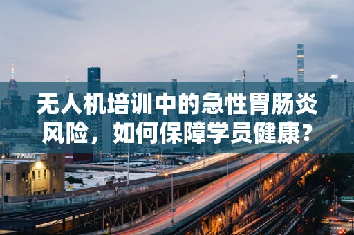 无人机培训中的急性胃肠炎风险，如何保障学员健康？