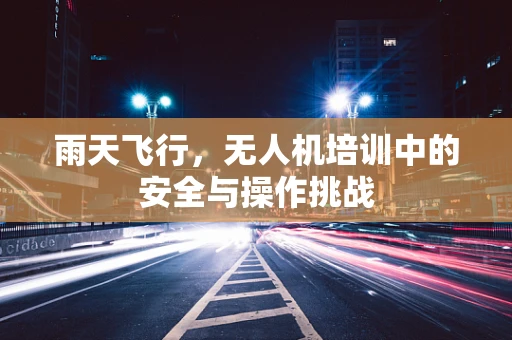 雨天飞行，无人机培训中的安全与操作挑战