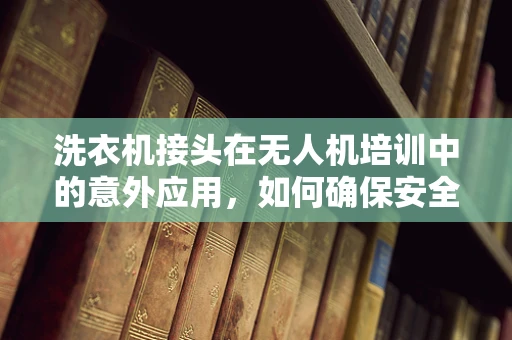洗衣机接头在无人机培训中的意外应用，如何确保安全连接？