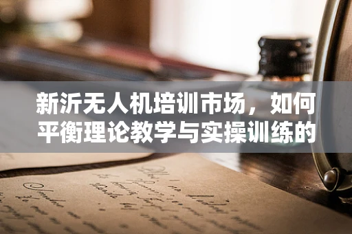 新沂无人机培训市场，如何平衡理论教学与实操训练的黄金比例？