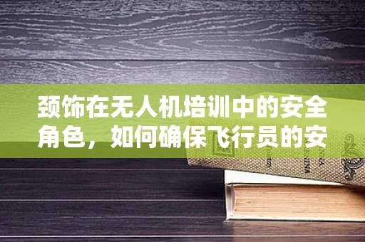 颈饰在无人机培训中的安全角色，如何确保飞行员的安全与专业形象？