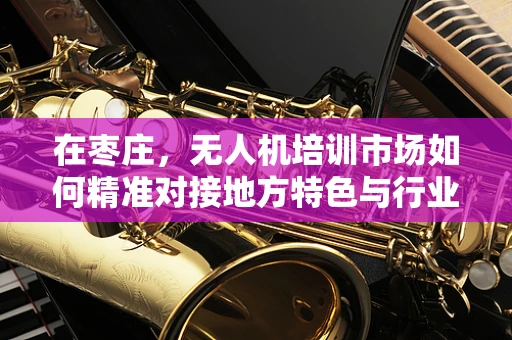 在枣庄，无人机培训市场如何精准对接地方特色与行业需求？