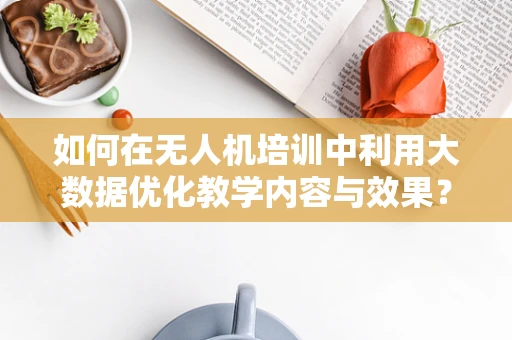 如何在无人机培训中利用大数据优化教学内容与效果？