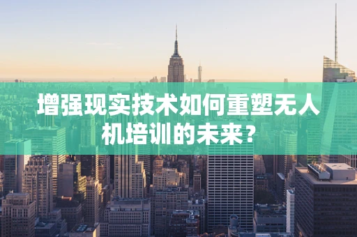 增强现实技术如何重塑无人机培训的未来？