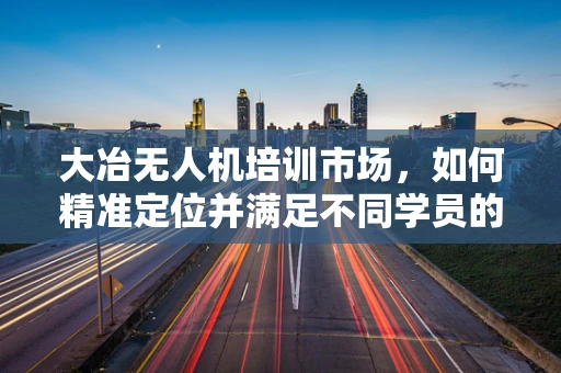 大冶无人机培训市场，如何精准定位并满足不同学员的个性化需求？